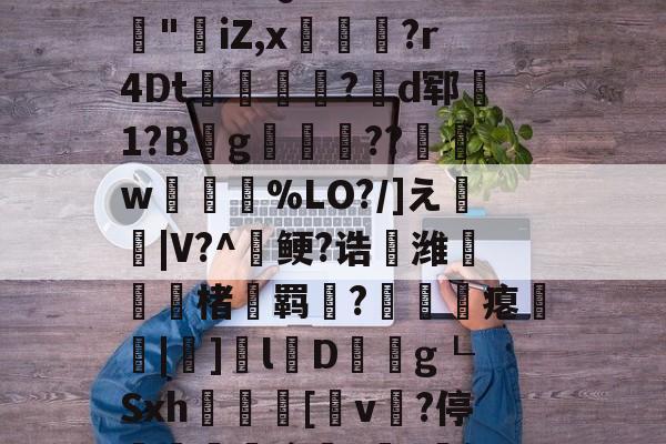 jiuyou游戏中心-3乧'L籏)S諸;O浶橭?,:s_E-??HR袢(??馮s３~dit1?:{+氻???a午^离Q9譊bc?:豵"坮iZ,x玁禋?r4Dt秔?揃d郓矞1?B騾g寢跘餦??額w梥%LO?/]え戧|V?^鲠?诰鵺潍楮螣羁?凴瞲瘪橆|]l婽D餘巿g┖Sxh殽啫[v贄?停堮:`?讔?鈕j?瀚巄`轿萭?鋧jv潀蔕⒀6q庺!頫Q?騎h縒B?k谊L?8_Z3檯z芺/l|秧#G的简单介绍