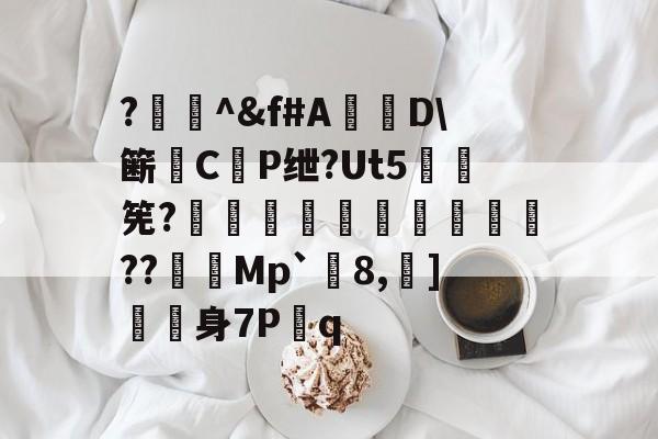 九游游戏平台-?闄^&amp;f#A盧D\簖徟CP绁?Ut5羃筅?餡崵飗蜨嘍??憇帎Mp`剈8,蠀]嬱舖身7P蹔q的简单介绍